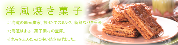 洋風焼き菓子 北海道の地元農家、絞りたてのミルク、新鮮なバター等、北海道はまさに菓子素材の宝庫。それらをふんだんに使い焼き上げました。
